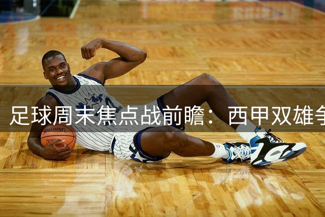 足球周末焦点战前瞻：西甲双雄争四连胜 伦敦德比引关注